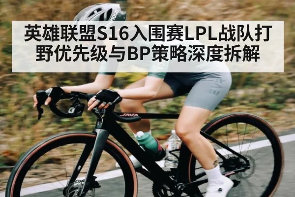 英雄联盟S16入围赛LPL战队打野优先级与BP策略深度拆解