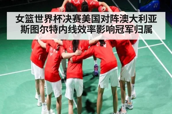 女篮世界杯决赛美国对阵澳大利亚斯图尔特内线效率影响冠军归属