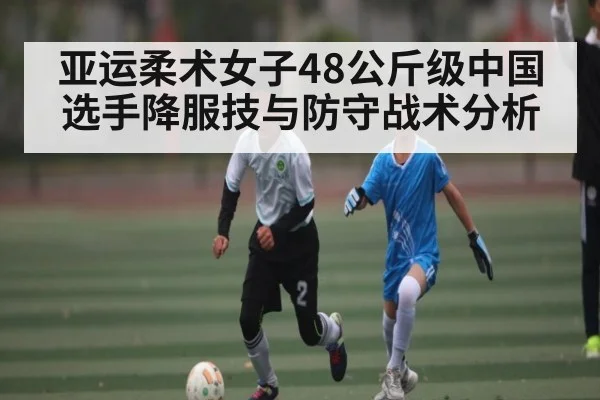 亚运柔术女子48公斤级中国选手降服技与防守战术分析