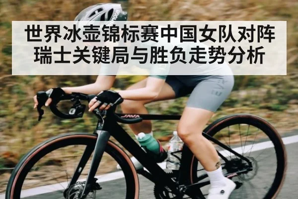 世界冰壶锦标赛中国女队对阵瑞士关键局与胜负走势分析
