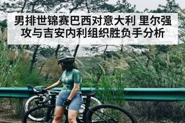 男排世锦赛巴西对意大利 里尔强攻与吉安内利组织胜负手分析