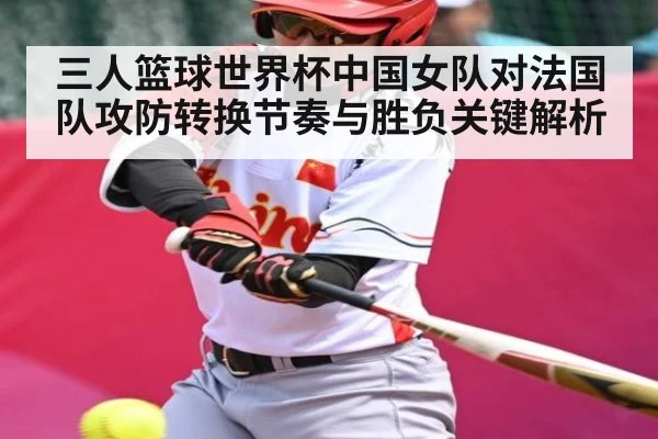 三人篮球世界杯中国女队对法国队攻防转换节奏与胜负关键解析