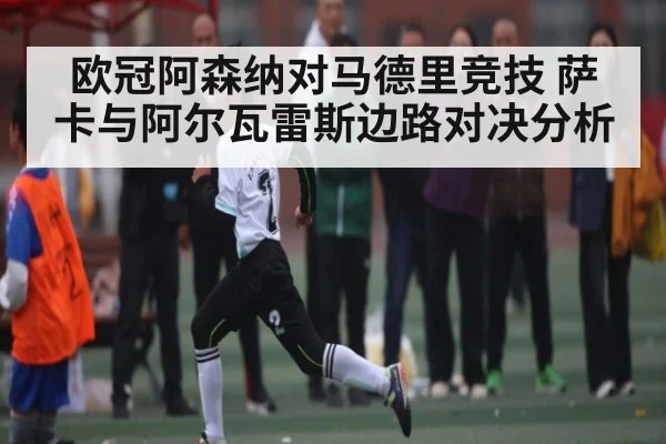 欧冠阿森纳对马德里竞技 萨卡与阿尔瓦雷斯边路对决分析