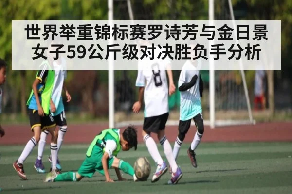 世界举重锦标赛罗诗芳与金日景女子59公斤级对决胜负手分析