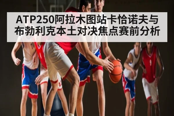 ATP250阿拉木图站卡恰诺夫与布勃利克本土对决焦点赛前分析
