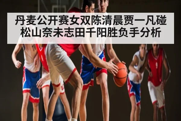 丹麦公开赛女双陈清晨贾一凡碰松山奈未志田千阳胜负手分析