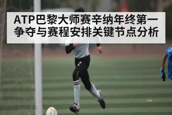 ATP巴黎大师赛辛纳年终第一争夺与赛程安排关键节点分析